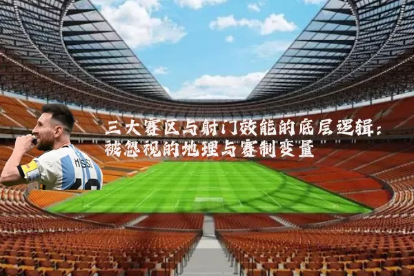 三大赛区与射门效能的底层逻辑:被忽视的地理与赛制变量