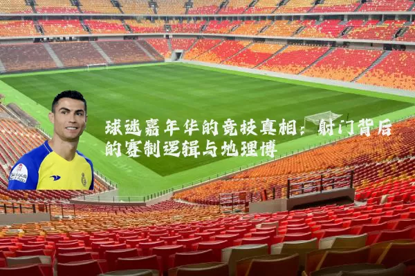 球迷嘉年华的竞技真相:射门背后的赛制逻辑与地理博弈