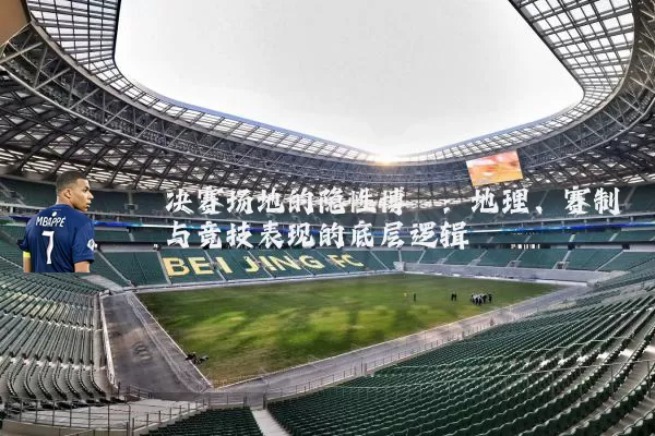 决赛场地的隐性博弈：地理、赛制与竞技表现的底层逻辑