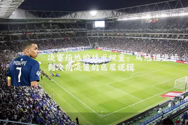 决赛场地的战术权重:从地理坐标到攻防决策的底层逻辑