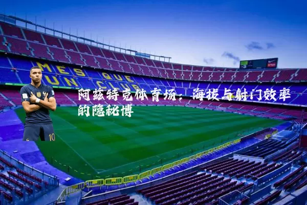 阿兹特克体育场:海拔与射门效率的隐秘博弈