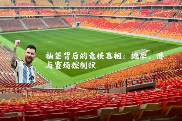 抽签背后的竞技真相：概率、博弈与赛场控制权