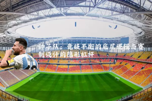 种子队:竞技平衡的底层逻辑与赛制设计的隐形杠杆