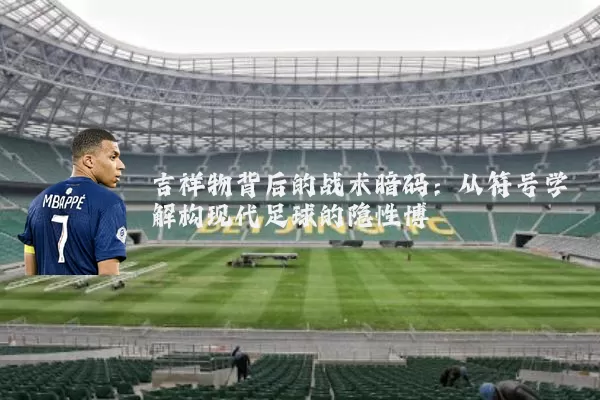 吉祥物背后的战术暗码:从符号学解构现代足球的隐性博弈