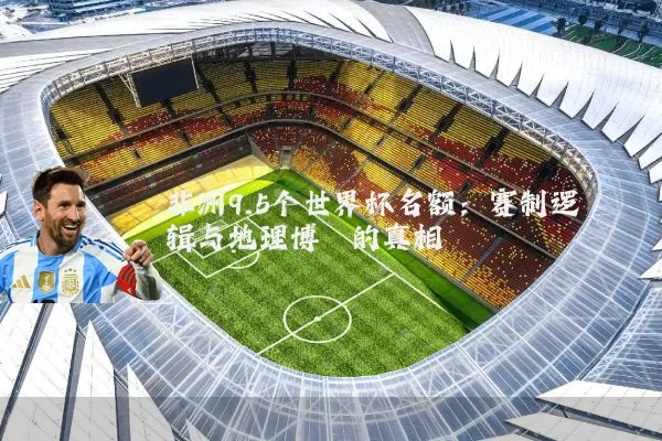 非洲9.5个世界杯名额：赛制逻辑与地理博弈的真相