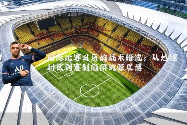 国际比赛日历的战术暗流:从地理时区到赛制陷阱的深层博弈