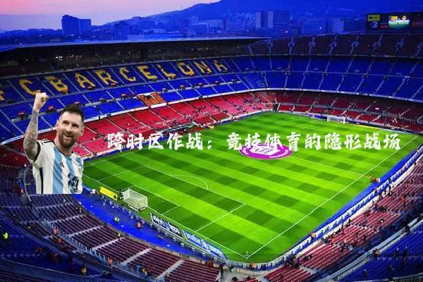 跨时区作战:竞技体育的隐形战场