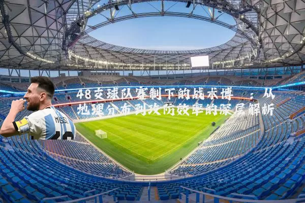 48支球队赛制下的战术博弈：从地理分布到攻防效率的深层解析