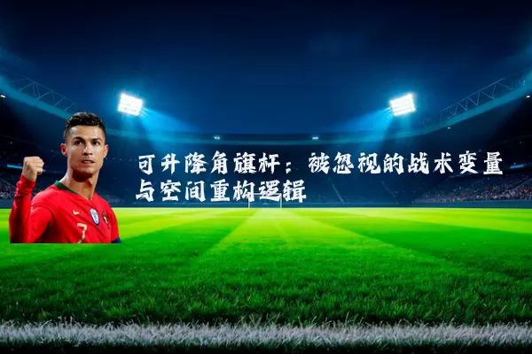 可升降角旗杆:被忽视的战术变量与空间重构逻辑