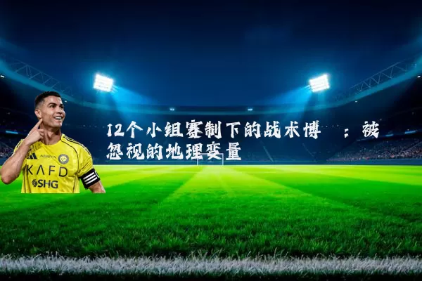 12个小组赛制下的战术博弈:被忽视的地理变量
