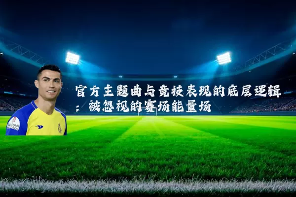 官方主题曲与竞技表现的底层逻辑:被忽视的赛场能量场