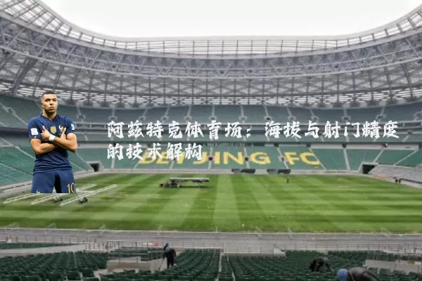 阿兹特克体育场:海拔与射门精度的技术解构