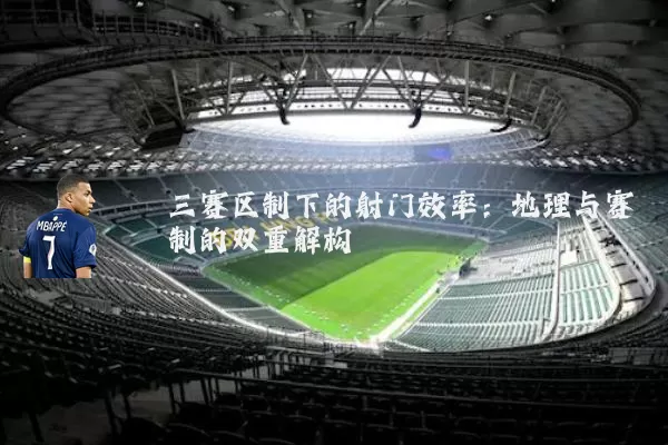 三赛区制下的射门效率:地理与赛制的双重解构