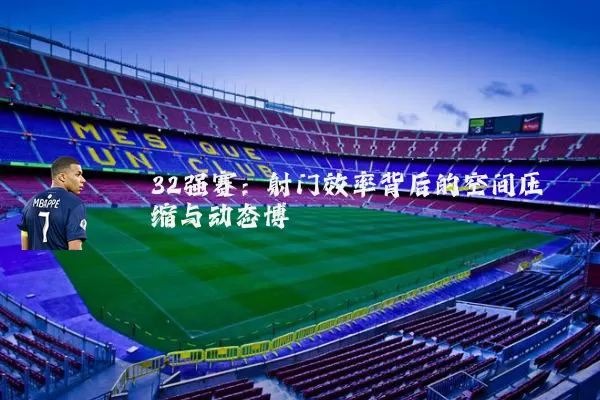 32强赛：射门效率背后的空间压缩与动态博弈