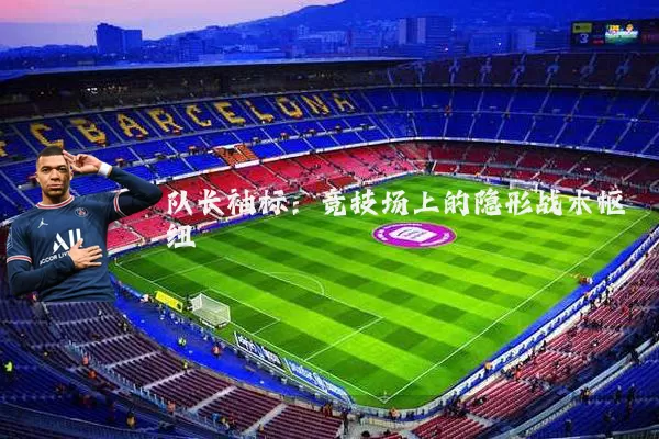 队长袖标:竞技场上的隐形战术枢纽