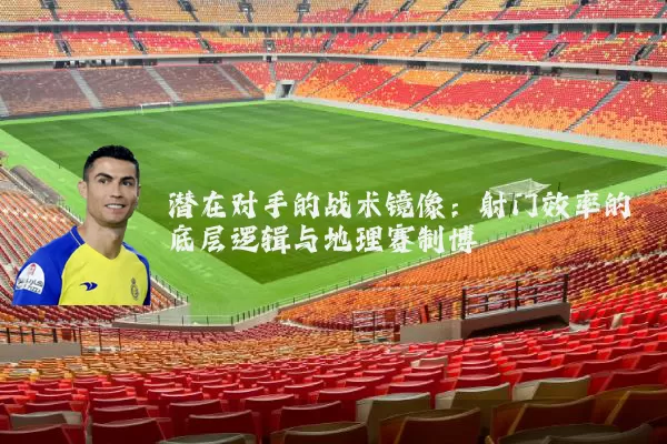 潜在对手的战术镜像:射门效率的底层逻辑与地理赛制博弈