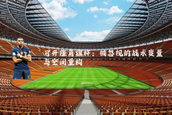 可升降角旗杆：被忽视的战术变量与空间重构